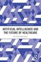 Artificial Intelligence and the Future of Healthcare (Routledge International Studies in Health Economics) 1st Edition